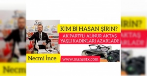 NECMİ İNCE YAZDI;KİM BU HASAN ŞİRİN ? AK PARTİ'Lİ ALİNUR AKTAŞ YAŞLI KADINLARI AZARLADI